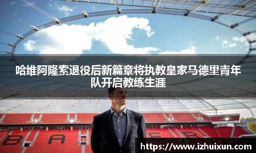 哈维阿隆索退役后新篇章将执教皇家马德里青年队开启教练生涯