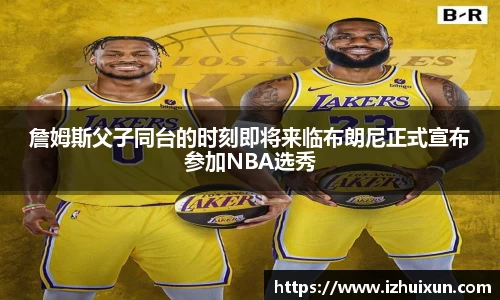 詹姆斯父子同台的时刻即将来临布朗尼正式宣布参加NBA选秀