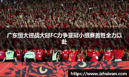 广东恒大迎战大邱FC力争亚冠小组赛首胜全力以赴